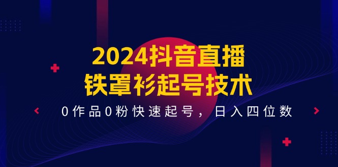 2024抖音直播铁罩衫起号技术，0作品0粉快速起号，日入四位数（14节课）-智创网
