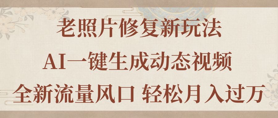 （11503期）老照片修复新玩法，老照片AI一键生成动态视频 全新流量风口 轻松月入过万-智创网