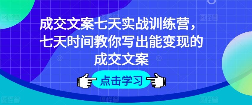 成交文案七天实战训练营，七天时间教你写出能变现的成交文案-智创网