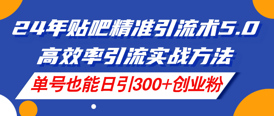 （11520期）24年贴吧精准引流术5.0，高效率引流实战方法，单号也能日引300+创业粉-智创网