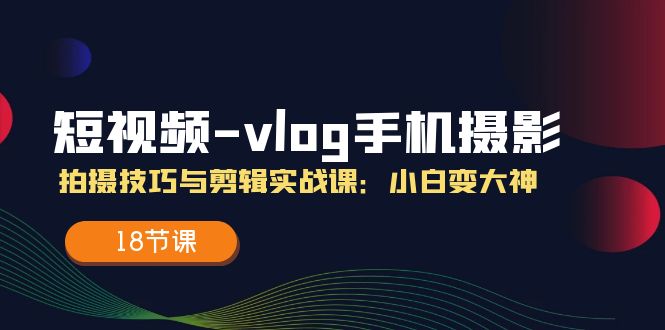短视频vlog手机摄影拍摄技巧与剪辑实战课，小白变大神（18节课）-智创网