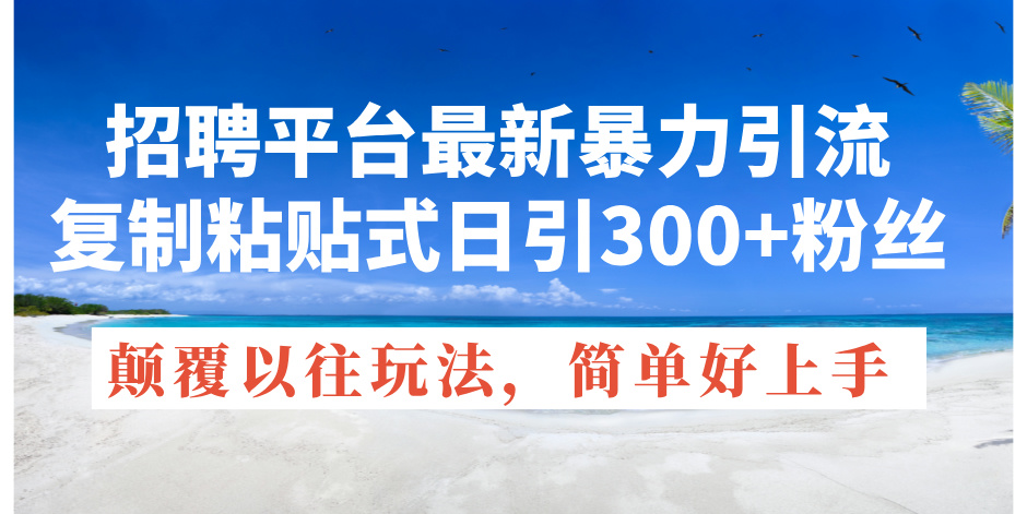 （11538期）招聘平台最新暴力引流，复制粘贴式日引300+粉丝，颠覆以往垃圾玩法，简…-智创网