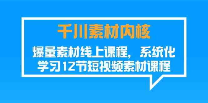 千川素材内核，爆量素材线上课程，系统化学习短视频素材（12节）-智创网