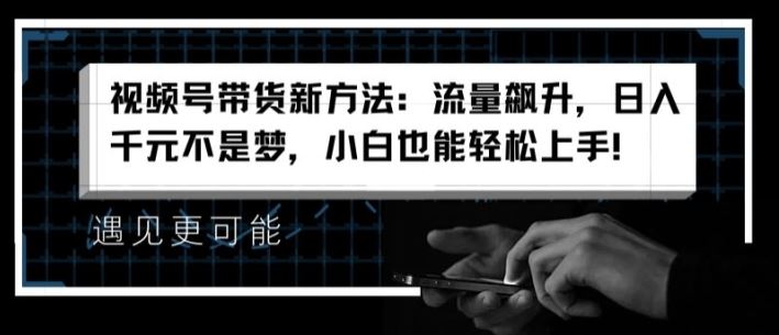 视频号带货新方法：流量飙升，日入千元不是梦，小白也能轻松上手【揭秘】-智创网