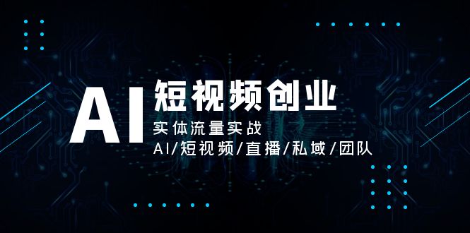 （11566期）AI短视频创业，实体流量实战，AI/短视频/直播/私域/团队-智创网