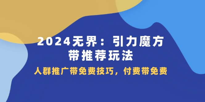 （11567期）2024 无界：引力魔方-带推荐玩法，人群推广带免费技巧，付费带免费-智创网