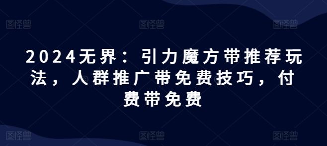 2024无界：引力魔方带推荐玩法，人群推广带免费技巧，付费带免费-智创网