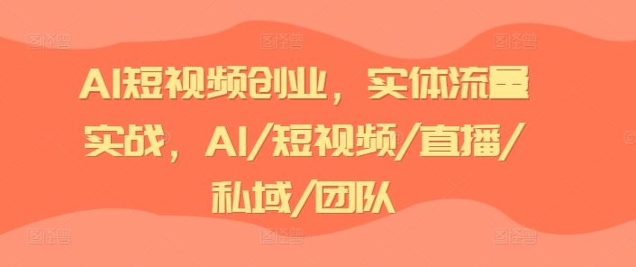 AI短视频创业，实体流量实战，AI/短视频/直播/私域/团队-智创网