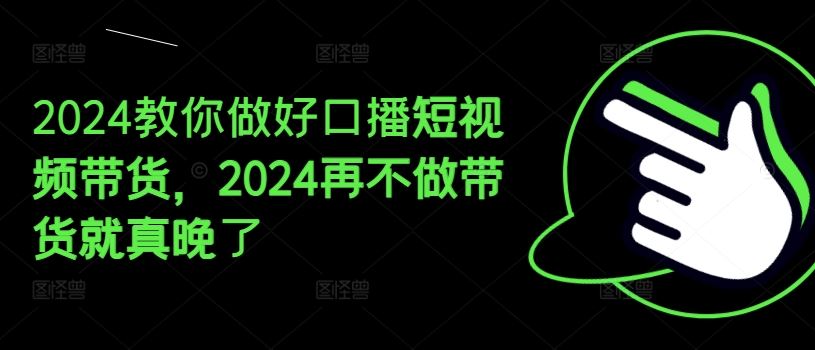 2024教你做好口播短视频带货，2024再不做带货就真晚了-智创网