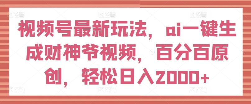 视频号最新玩法，ai一键生成财神爷视频，百分百原创，轻松日入2000+【揭秘】-智创网