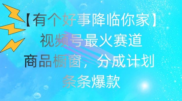 【有个好事降临你家】视频号爆火赛道，商品橱窗，分成计划，条条爆款【揭秘】-智创网
