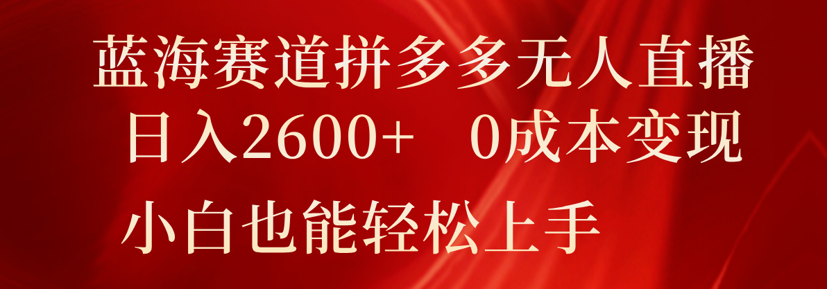 蓝海赛道拼多多无人直播，日入2600+，0成本变现，小白也能轻松上手-智创网