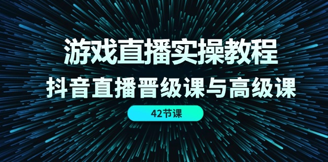 游戏直播实操教程，抖音直播晋级课与高级课（42节）-智创网