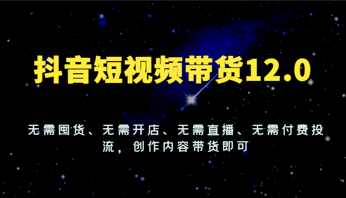 抖音短视频带货12.0，无需囤货、无需开店、无需直播、无需付费投流，创作内容带货即可-智创网