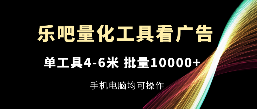 乐吧量化工具看广告，单工具4-6米，批量10000+，手机电脑均可操作-智创网