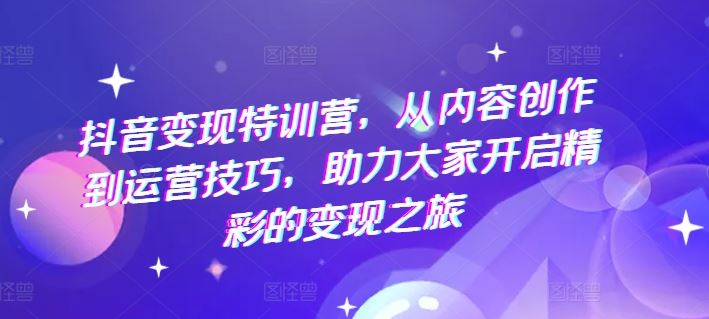 抖音变现特训营，从内容创作到运营技巧，助力大家开启精彩的变现之旅-智创网