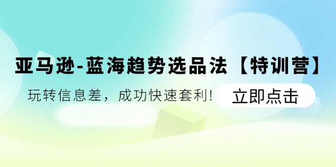 （11591期）亚马逊-蓝海趋势选品法【特训营】：玩转信息差，成功快速套利!-智创网