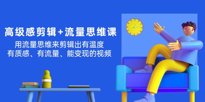 （11589期）高级感 剪辑+流量思维：用流量思维剪辑出有温度/有质感/有流量/能变现视频-智创网