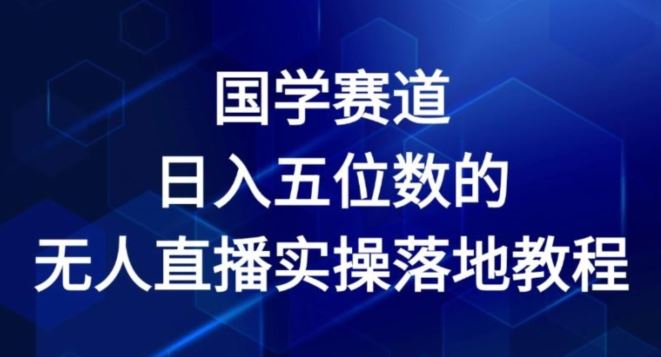 国学赛道-2024年日入五位数无人直播实操落地教程【揭秘】-智创网
