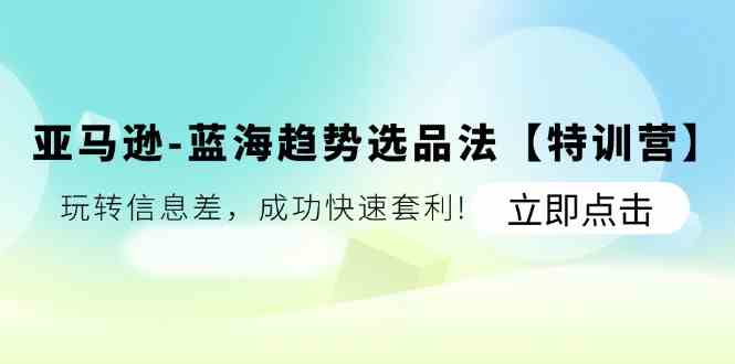 亚马逊蓝海趋势选品法【特训营】：玩转信息差，成功快速套利-智创网
