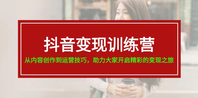 抖音变现训练营，从内容创作到运营技巧，助力大家开启精彩的变现之旅-智创网