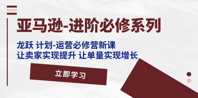 （11623期）亚马逊-进阶必修系列，龙跃 计划-运营必修营新课，让卖家实现提升 让单…-智创网
