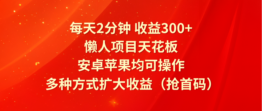 每天2分钟收益300+，懒人项目天花板，安卓苹果均可操作，多种方式扩大收益（抢首码）-智创网