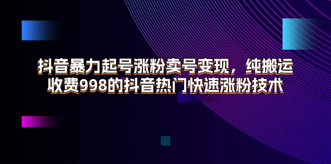 （11656期）抖音暴力起号涨粉卖号变现，纯搬运，收费998的抖音热门快速涨粉技术-智创网