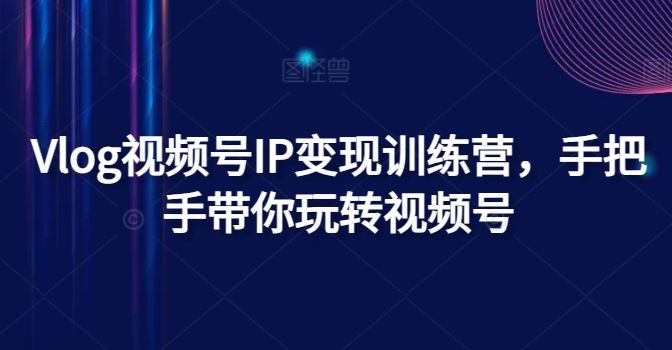 Vlog视频号IP变现训练营，手把手带你玩转视频号-智创网