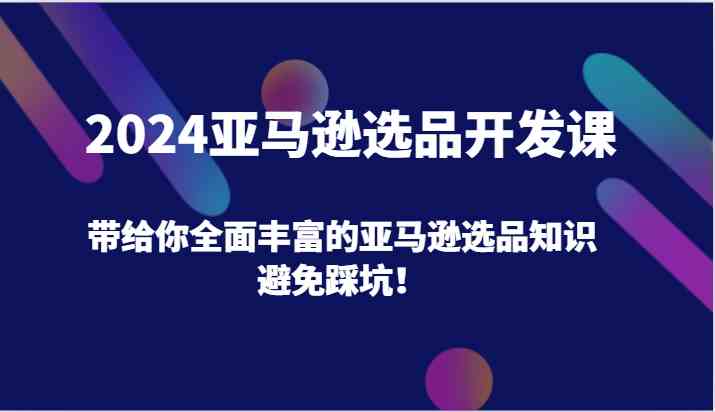 2024亚马逊选品开发课，带给你全面丰富的亚马逊选品知识，避免踩坑！-智创网