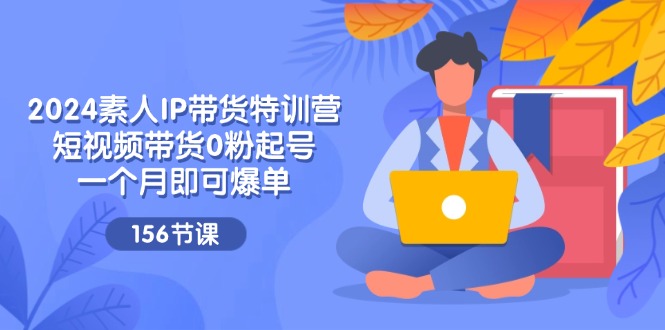 （11670期）2024素人IP带货特训营，短视频带货0粉起号，一个月即可爆单（156节）-智创网