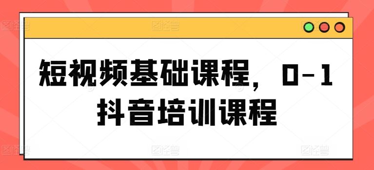 短视频基础课程，0-1抖音培训课程-智创网