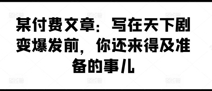 某付费文章：写在天下剧变爆发前，你还来得及准备的事儿-智创网