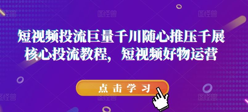 短视频投流巨量千川随心推压千展核心投流教程，短视频好物运营-智创网