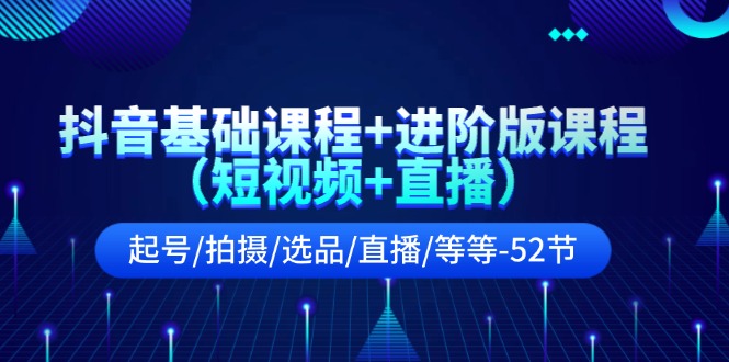 抖音基础课程+进阶版课程（短视频+直播）起号/拍摄/选品/直播/等等（52节）-智创网