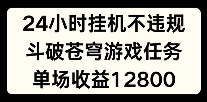 24小时无人挂JI不违规，斗破苍穹游戏任务，单场直播最高收益1280【揭秘】-智创网