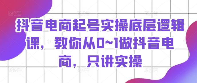 抖音电商起号实操底层逻辑课，教你从0~1做抖音电商，只讲实操-智创网