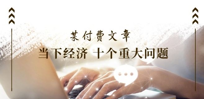 某付费文章《当下经济 十个重大问题》覆盖了大家关心的全部经济类话题-智创网
