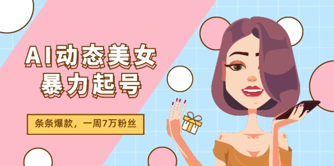 AI动态美女暴力起号2.0，新赛道原创作品，条条爆款，一周7万粉丝-智创网