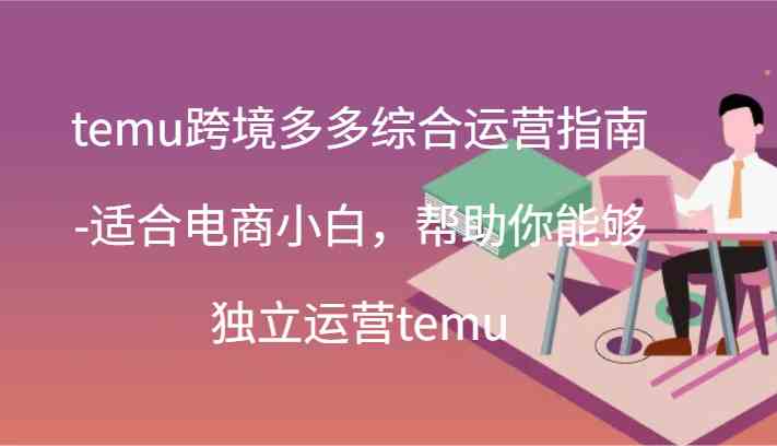 temu跨境多多综合运营指南-适合电商小白，帮助你能够独立运营temu(44节)-智创网