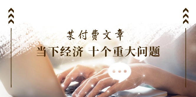 （11707期）某付费文章《当下经济 十个重大问题》覆盖了大家关心的全部经济类话题-智创网