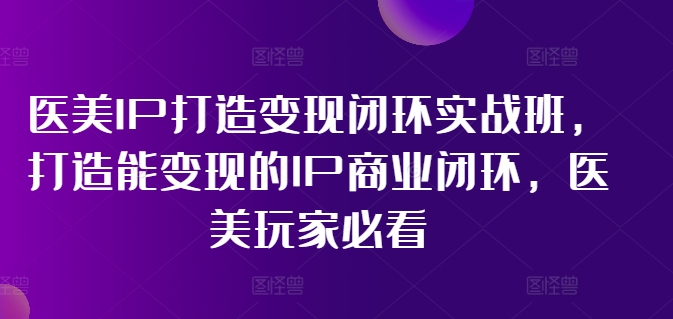 （11850期）医美IP打造-变现闭环实操班，打造能变现的IP商业闭环，医美玩家必看-22节-智创网