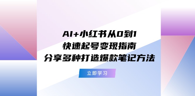 （11717期）AI+小红书从0到1快速起号变现指南：分享多种打造爆款笔记方法-智创网