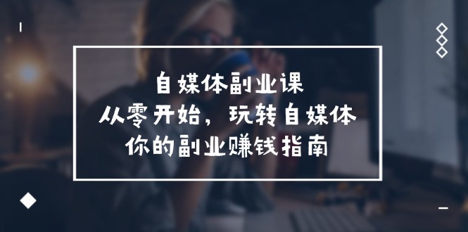 自媒体副业课，从0开始，玩转自媒体—你的副业赚钱指南（58节课）-智创网
