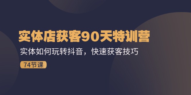 实体店获客90天特训营：实体如何玩转抖音，快速获客技巧（74节）-智创网