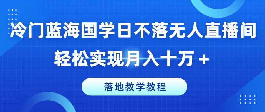 冷门蓝海国学日不落无人直播间，轻松实现月入十万+，落地教学教程【揭秘】-智创网