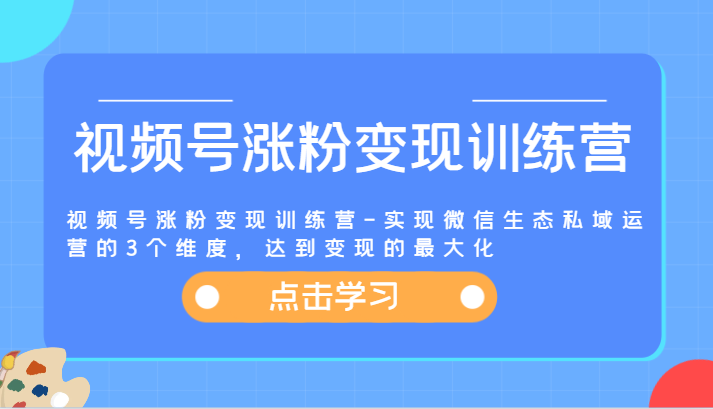 视频号涨粉变现训练营-实现微信生态私域运营的3个维度，达到变现的最大化-智创网