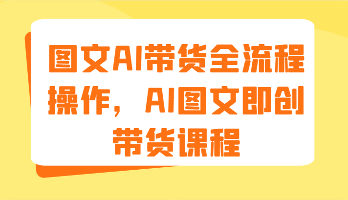 图文AI带货全流程操作，AI图文即创带货课程（9节）-智创网