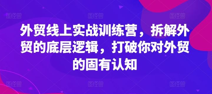外贸线上实战训练营，拆解外贸的底层逻辑，打破你对外贸的固有认知-智创网