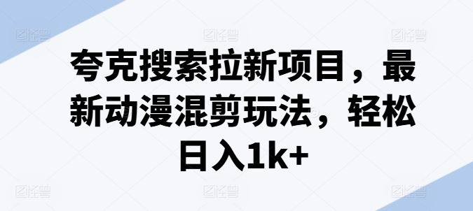 夸克搜索拉新项目，最新动漫混剪玩法，轻松日入1k+-智创网